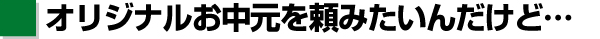 [6]オリジナルお中元を頼みたいんだけど…