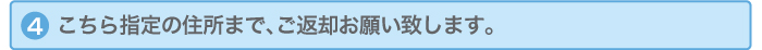 こちら指定の住所まで、ご返却お願い致します。