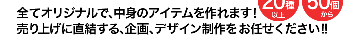 全て オリジナルで、中身のアイテムを作れます!売り上げに直結する、企画、デザイン制作をお任せください!! アイテム20種以上 ロット50個から