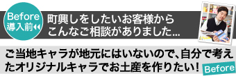 （Before導入前）町興しをしたいお客様から こんなご相談がありました...ご当地キャラが地元にはいないので、自分で考えたオリジナルキャラでお土産を作りたい!
