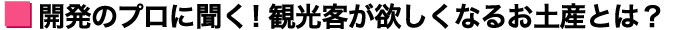 開発のプロに聞く! 観光客が欲しくなるお土産とは？