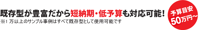 既存型が豊富だから短納期・低予算も対応可能!