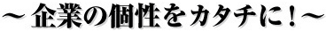 〜企業の個性をカタチに!〜