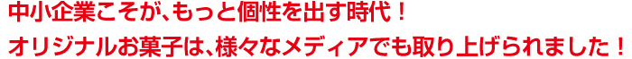 中小企業こそが、もっと個性を出す時代！オリジナルお菓子は、様々なメディアでも取り上げられました！