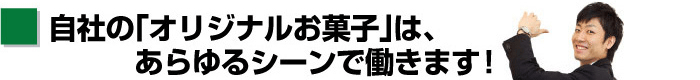 自社の「オリジナルお菓子」は、あらゆるシーンで働きます！