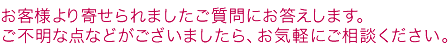 お客様より寄せられましたご質問にお答えします。ご不明な点などがございましたら、お気軽にご相談ください。