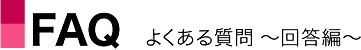 FAQ　よくある質問～回答編～