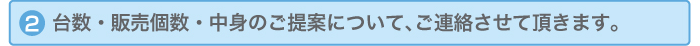 台数・販売個数・中身のご提案について、ご連絡させて頂きます。