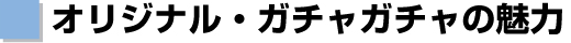 オリジナル・ガチャガチャの魅力