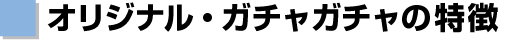 オリジナル・ガチャガチャの特徴