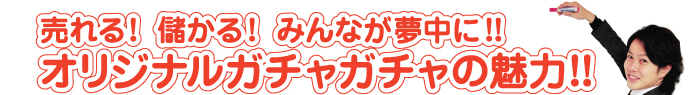 売れる!  儲かる!  みんなが夢中に!!オリジナルガチャガチャの魅力!!