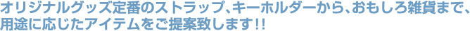 オリジナルグッズ定番のストラップ、キーホルダーから、おもしろ雑貨まで用途に応じたアイテムをご提案致します！！