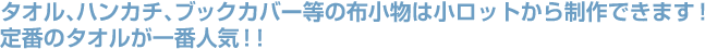 タオル、ハンカチ、ブックカバー等の布小物は小ロットから制作できます！定番のタオルが一番人気