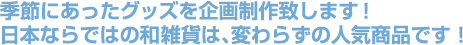 季節にあったグッズを企画制作致します！日本ならではの和雑貨は、変わらずの人気商品