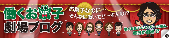 働くお菓子劇場ブログ おかしなのに…そんなに働いてどーすんの！？