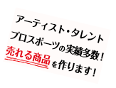 アーティスト・タレント・プロスポーツの実績多数！”売れる”商品を作ります！