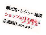 観光地・レジャー施設 ショップの目玉商品を企画制作いたします！