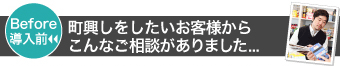 （Before導入前）町興しをしたいお客様から こんなご相談がありました...