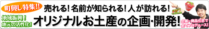 町興し特集!! 売れる! 名前が知られる! 人が訪れる! オリジナルお土産の企画・開発！ 地域振興！地元の活性化！ 企画?商品化まで全てプロデュース!