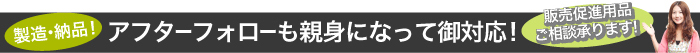 製造・納品! アフターフォローも親身になって御対応!「販売促進用品 ご相談承ります!」