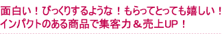 面白い！びっくりするような！もらってとっても嬉しい！インパクトのある商品で集客力＆売上UP！