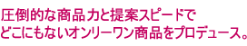 圧倒的な商品力と提案スピードでどこにもないオンリーワン商品をプロデュース。