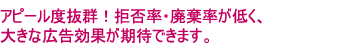 アピール度抜群！拒否率・廃棄率が低く、大きな広告効果が期待できます。