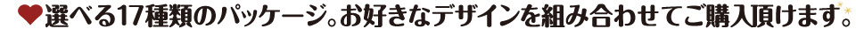 選べる17種類のパッケージ。お好きなデザインを組み合わせてご購入頂けます。