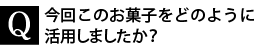 Q.今回このお菓子をどのように活用しましたか？